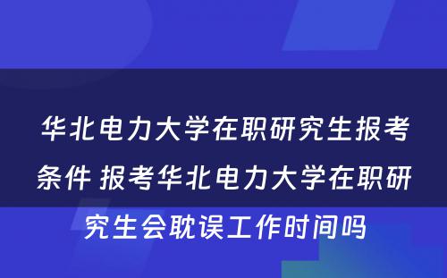 华北电力大学在职研究生报考条件 报考华北电力大学在职研究生会耽误工作时间吗