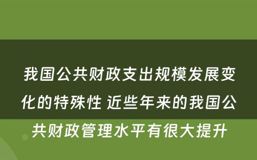 我国公共财政支出规模发展变化的特殊性 近些年来的我国公共财政管理水平有很大提升