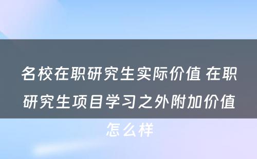 名校在职研究生实际价值 在职研究生项目学习之外附加价值怎么样