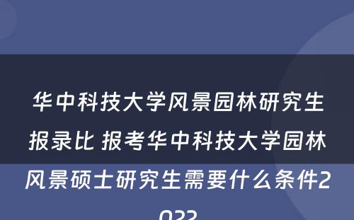 华中科技大学风景园林研究生报录比 报考华中科技大学园林风景硕士研究生需要什么条件2022