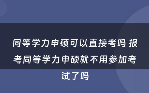 同等学力申硕可以直接考吗 报考同等学力申硕就不用参加考试了吗