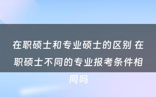 在职硕士和专业硕士的区别 在职硕士不同的专业报考条件相同吗