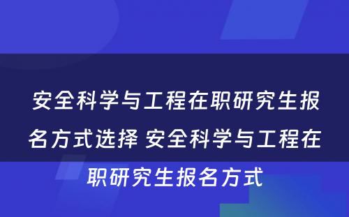 安全科学与工程在职研究生报名方式选择 安全科学与工程在职研究生报名方式