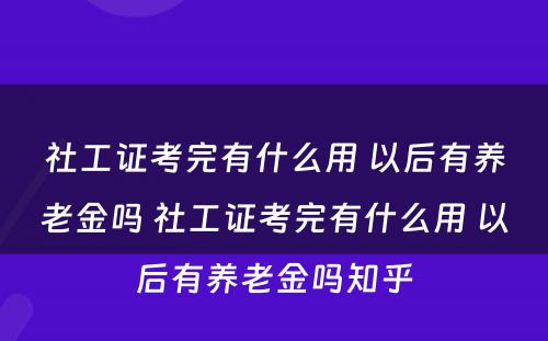 社工证考完有什么用 以后有养老金吗 社工证考完有什么用 以后有养老金吗知乎
