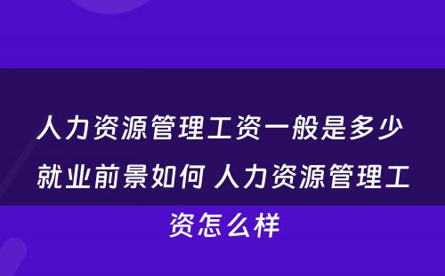 人力资源管理工资一般是多少 就业前景如何 人力资源管理工资怎么样