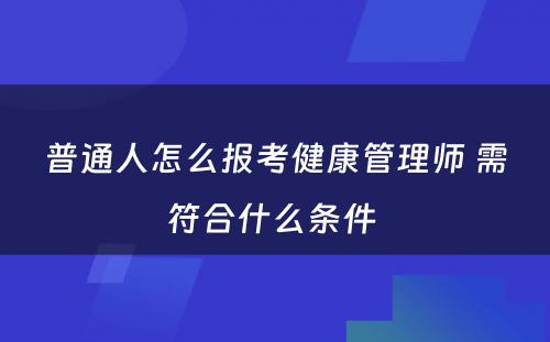 普通人怎么报考健康管理师 需符合什么条件 