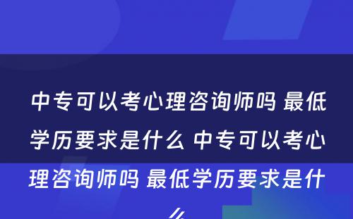 中专可以考心理咨询师吗 最低学历要求是什么 中专可以考心理咨询师吗 最低学历要求是什么