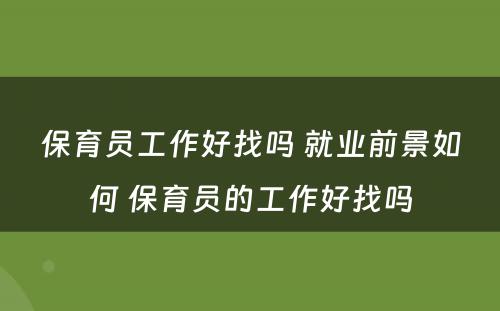 保育员工作好找吗 就业前景如何 保育员的工作好找吗