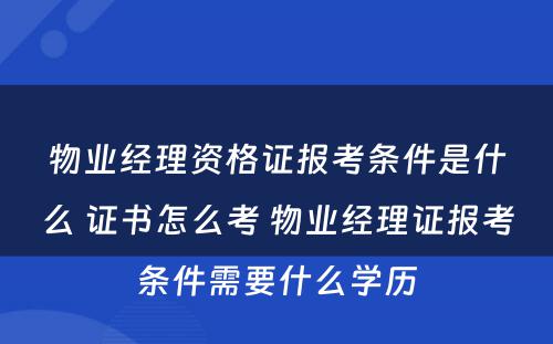 物业经理资格证报考条件是什么 证书怎么考 物业经理证报考条件需要什么学历