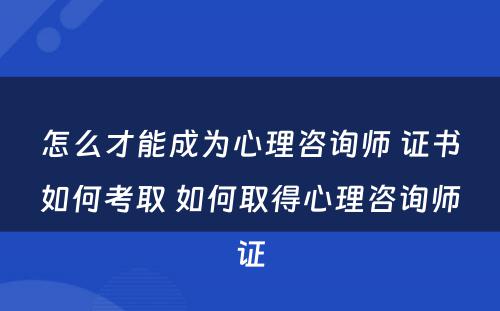 怎么才能成为心理咨询师 证书如何考取 如何取得心理咨询师证