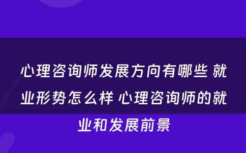 心理咨询师发展方向有哪些 就业形势怎么样 心理咨询师的就业和发展前景
