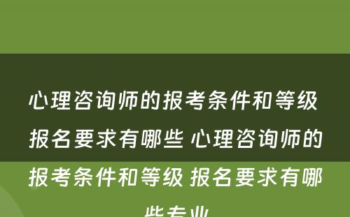 心理咨询师的报考条件和等级 报名要求有哪些 心理咨询师的报考条件和等级 报名要求有哪些专业