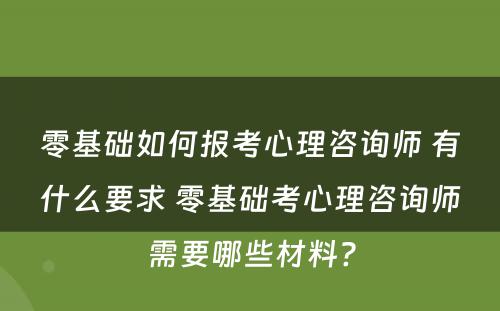 零基础如何报考心理咨询师 有什么要求 零基础考心理咨询师需要哪些材料?