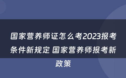国家营养师证怎么考2023报考条件新规定 国家营养师报考新政策