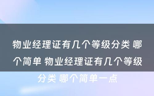 物业经理证有几个等级分类 哪个简单 物业经理证有几个等级分类 哪个简单一点