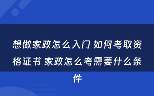 想做家政怎么入门 如何考取资格证书 家政怎么考需要什么条件