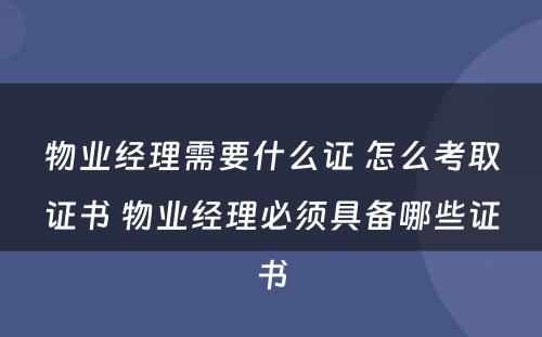 物业经理需要什么证 怎么考取证书 物业经理必须具备哪些证书
