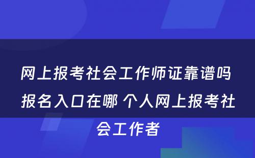 网上报考社会工作师证靠谱吗 报名入口在哪 个人网上报考社会工作者