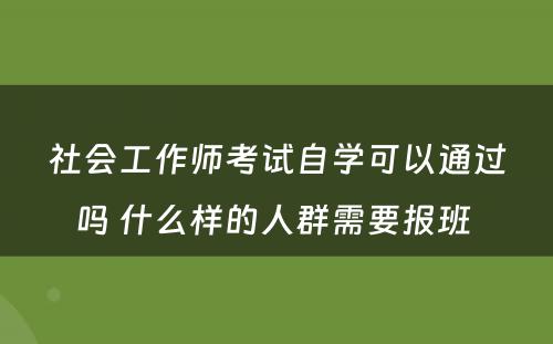社会工作师考试自学可以通过吗 什么样的人群需要报班 