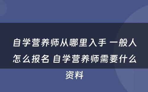 自学营养师从哪里入手 一般人怎么报名 自学营养师需要什么资料
