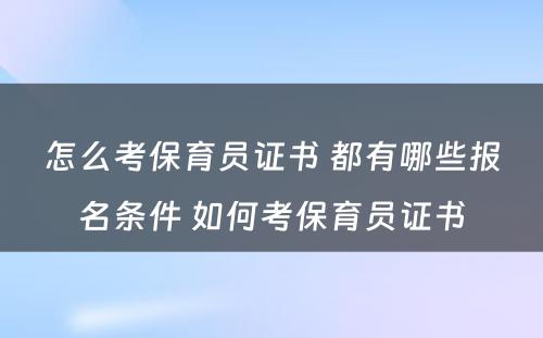 怎么考保育员证书 都有哪些报名条件 如何考保育员证书