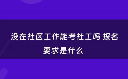 没在社区工作能考社工吗 报名要求是什么 