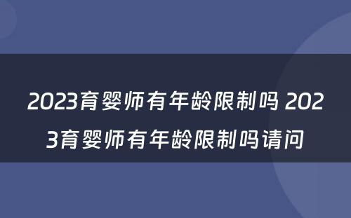 2023育婴师有年龄限制吗 2023育婴师有年龄限制吗请问