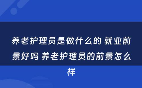 养老护理员是做什么的 就业前景好吗 养老护理员的前景怎么样