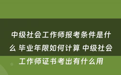 中级社会工作师报考条件是什么 毕业年限如何计算 中级社会工作师证书考出有什么用