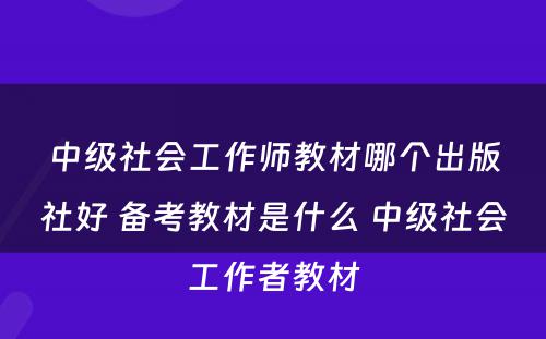 中级社会工作师教材哪个出版社好 备考教材是什么 中级社会工作者教材