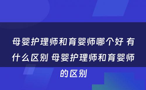 母婴护理师和育婴师哪个好 有什么区别 母婴护理师和育婴师的区别