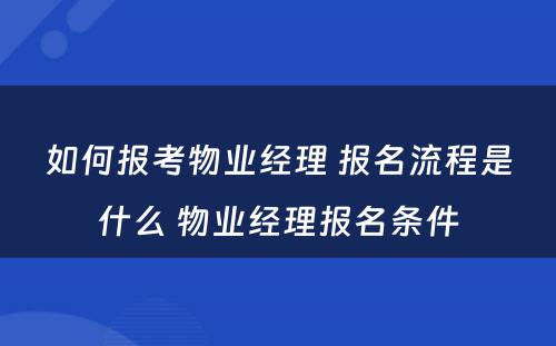 如何报考物业经理 报名流程是什么 物业经理报名条件