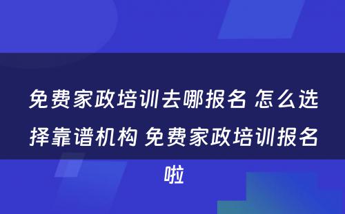 免费家政培训去哪报名 怎么选择靠谱机构 免费家政培训报名啦