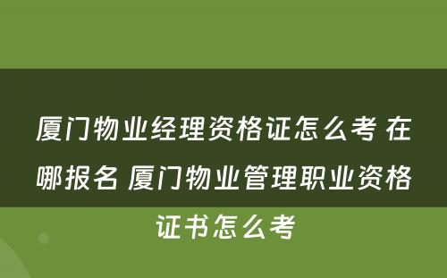 厦门物业经理资格证怎么考 在哪报名 厦门物业管理职业资格证书怎么考