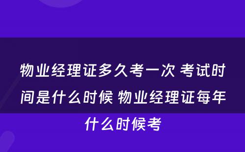物业经理证多久考一次 考试时间是什么时候 物业经理证每年什么时候考