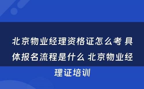 北京物业经理资格证怎么考 具体报名流程是什么 北京物业经理证培训
