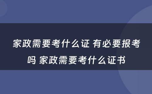 家政需要考什么证 有必要报考吗 家政需要考什么证书
