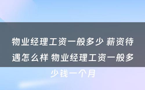 物业经理工资一般多少 薪资待遇怎么样 物业经理工资一般多少钱一个月