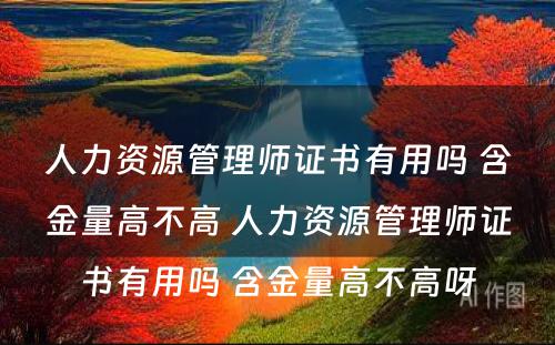 人力资源管理师证书有用吗 含金量高不高 人力资源管理师证书有用吗 含金量高不高呀