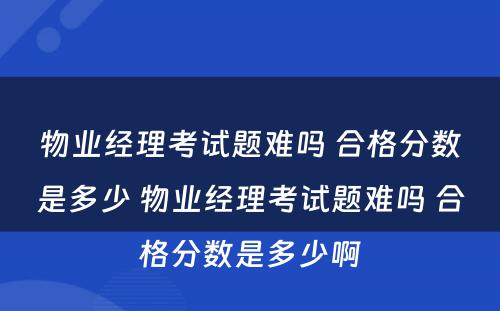 物业经理考试题难吗 合格分数是多少 物业经理考试题难吗 合格分数是多少啊