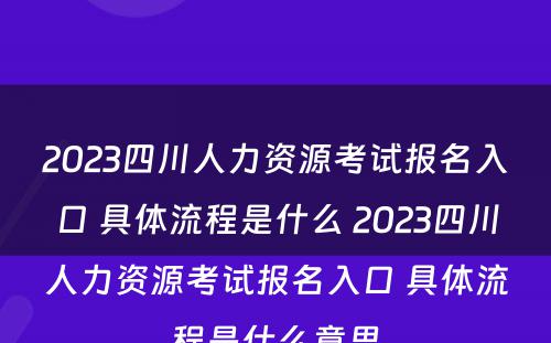 2023四川人力资源考试报名入口 具体流程是什么 2023四川人力资源考试报名入口 具体流程是什么意思