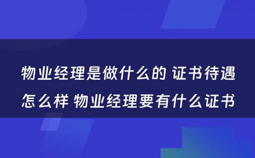物业经理是做什么的 证书待遇怎么样 物业经理要有什么证书