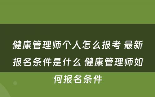 健康管理师个人怎么报考 最新报名条件是什么 健康管理师如何报名条件