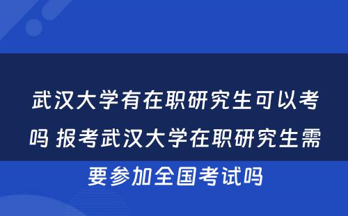 武汉大学有在职研究生可以考吗 报考武汉大学在职研究生需要参加全国考试吗