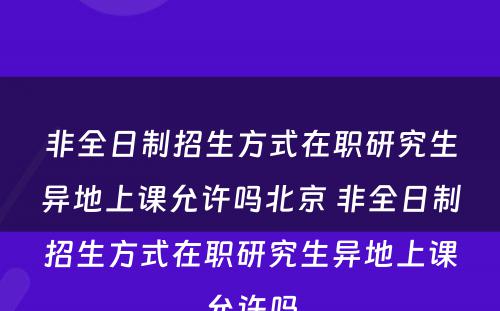 非全日制招生方式在职研究生异地上课允许吗北京 非全日制招生方式在职研究生异地上课允许吗