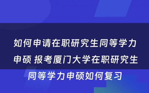 如何申请在职研究生同等学力申硕 报考厦门大学在职研究生同等学力申硕如何复习