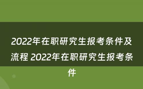 2022年在职研究生报考条件及流程 2022年在职研究生报考条件