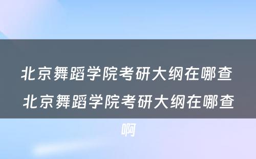 北京舞蹈学院考研大纲在哪查 北京舞蹈学院考研大纲在哪查啊