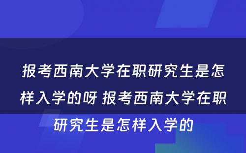 报考西南大学在职研究生是怎样入学的呀 报考西南大学在职研究生是怎样入学的