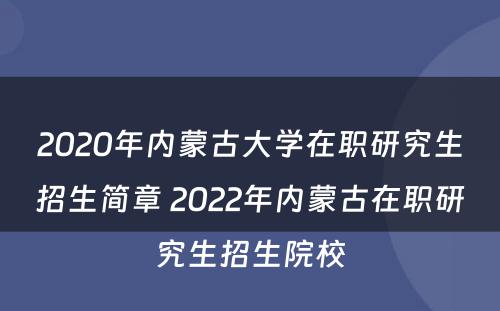 2020年内蒙古大学在职研究生招生简章 2022年内蒙古在职研究生招生院校